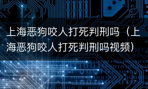 上海恶狗咬人打死判刑吗（上海恶狗咬人打死判刑吗视频）