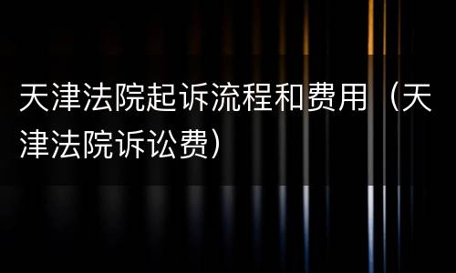 天津法院起诉流程和费用（天津法院诉讼费）
