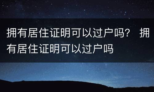 拥有居住证明可以过户吗？ 拥有居住证明可以过户吗
