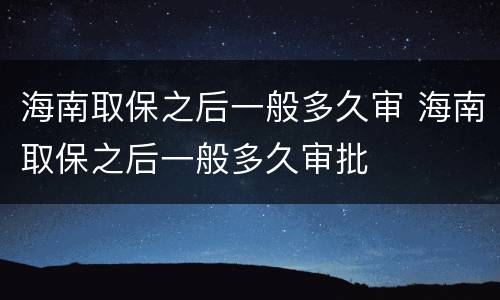 海南取保之后一般多久审 海南取保之后一般多久审批