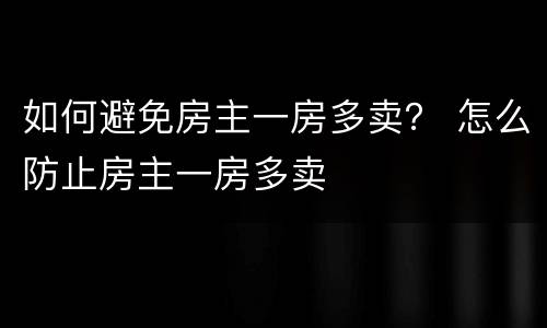 如何避免房主一房多卖？ 怎么防止房主一房多卖