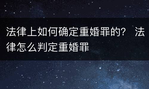 法律上如何确定重婚罪的？ 法律怎么判定重婚罪