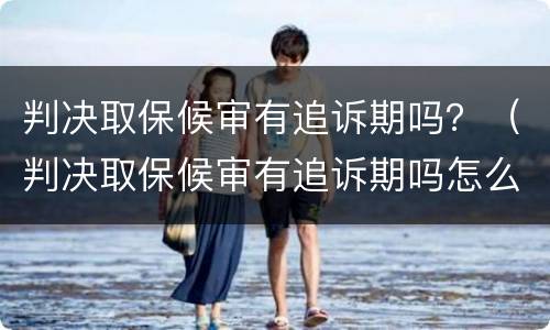 判决取保候审有追诉期吗？（判决取保候审有追诉期吗怎么办）