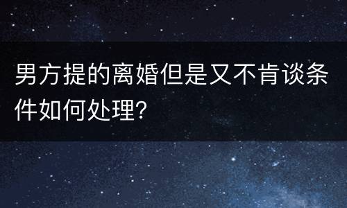 男方提的离婚但是又不肯谈条件如何处理？
