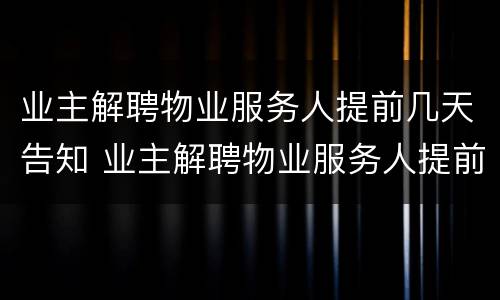 业主解聘物业服务人提前几天告知 业主解聘物业服务人提前多少天发出书面通知