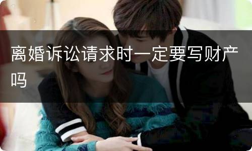 离婚诉讼请求时一定要写财产吗