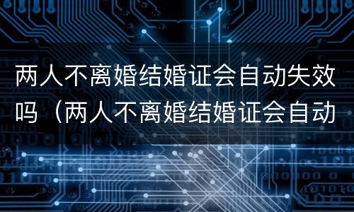 两人不离婚结婚证会自动失效吗（两人不离婚结婚证会自动失效吗知乎）