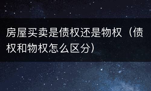 房屋买卖是债权还是物权（债权和物权怎么区分）