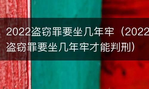 2022盗窃罪要坐几年牢（2022盗窃罪要坐几年牢才能判刑）