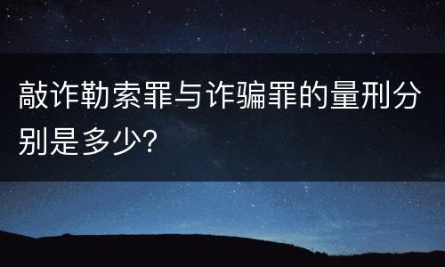 敲诈勒索罪与诈骗罪的量刑分别是多少？