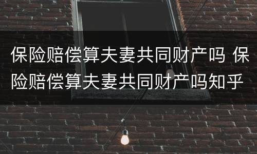 保险赔偿算夫妻共同财产吗 保险赔偿算夫妻共同财产吗知乎
