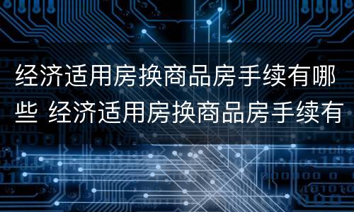 经济适用房换商品房手续有哪些 经济适用房换商品房手续有哪些流程