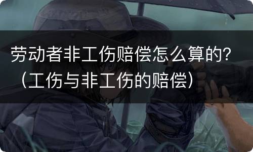 劳动者非工伤赔偿怎么算的？（工伤与非工伤的赔偿）