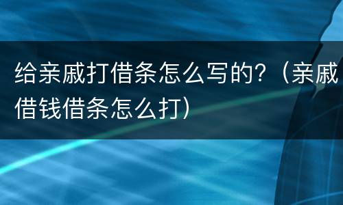 给亲戚打借条怎么写的?（亲戚借钱借条怎么打）