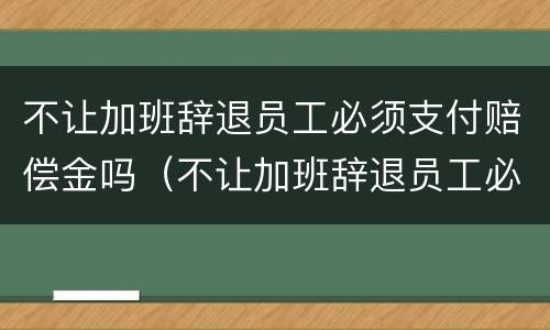 不让加班辞退员工必须支付赔偿金吗（不让加班辞退员工必须支付赔偿金吗合法吗）