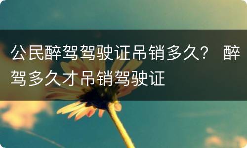 公民醉驾驾驶证吊销多久？ 醉驾多久才吊销驾驶证