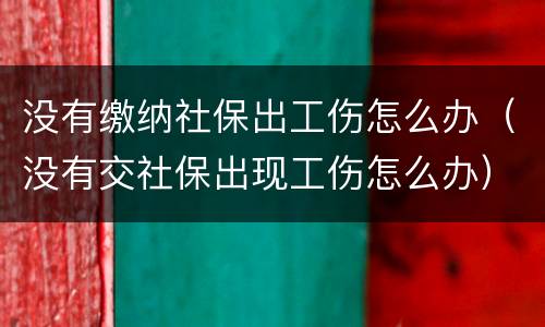 没有缴纳社保出工伤怎么办（没有交社保出现工伤怎么办）