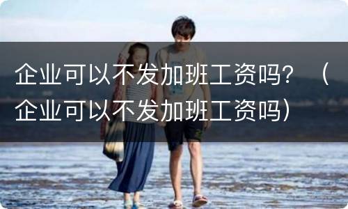 企业可以不发加班工资吗？（企业可以不发加班工资吗）