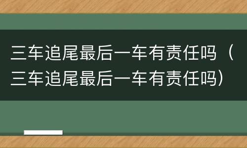三车追尾最后一车有责任吗（三车追尾最后一车有责任吗）