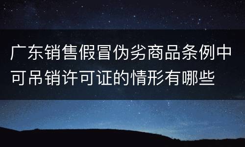 广东销售假冒伪劣商品条例中可吊销许可证的情形有哪些