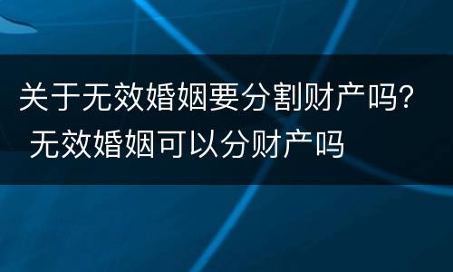 关于无效婚姻要分割财产吗？ 无效婚姻可以分财产吗