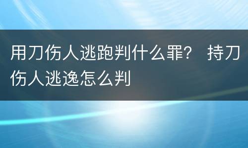 用刀伤人逃跑判什么罪？ 持刀伤人逃逸怎么判