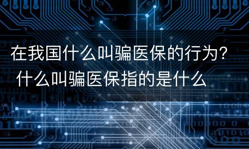 在我国什么叫骗医保的行为？ 什么叫骗医保指的是什么