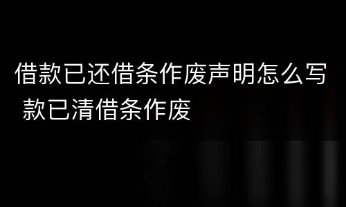 借款已还借条作废声明怎么写 款已清借条作废