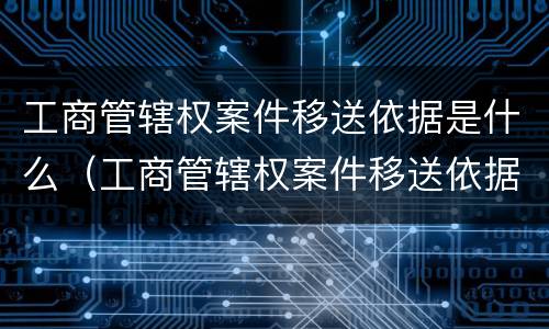 工商管辖权案件移送依据是什么（工商管辖权案件移送依据是什么规定）
