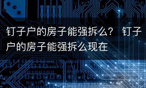 钉子户的房子能强拆么？ 钉子户的房子能强拆么现在