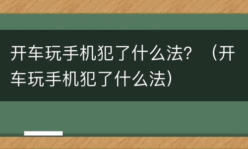 开车玩手机犯了什么法？（开车玩手机犯了什么法）