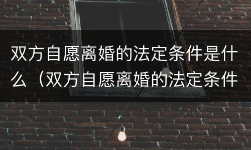 双方自愿离婚的法定条件是什么（双方自愿离婚的法定条件和程序）