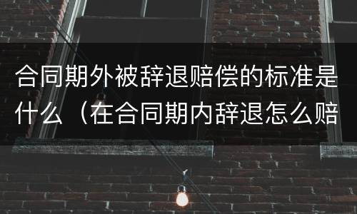 合同期外被辞退赔偿的标准是什么（在合同期内辞退怎么赔偿）