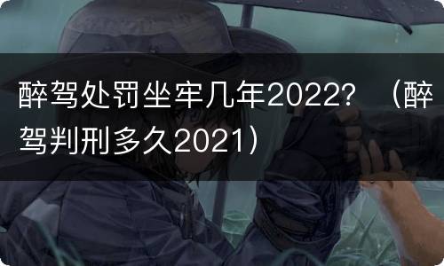 醉驾处罚坐牢几年2022？（醉驾判刑多久2021）