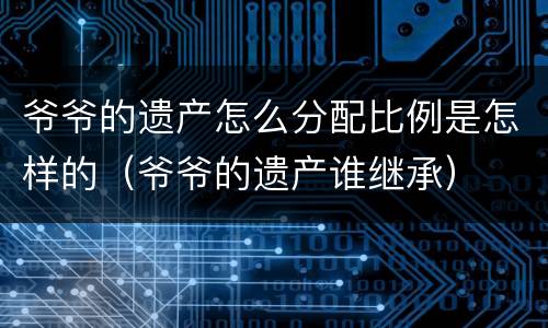 爷爷的遗产怎么分配比例是怎样的（爷爷的遗产谁继承）