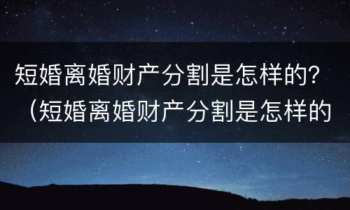 短婚离婚财产分割是怎样的？（短婚离婚财产分割是怎样的案例）
