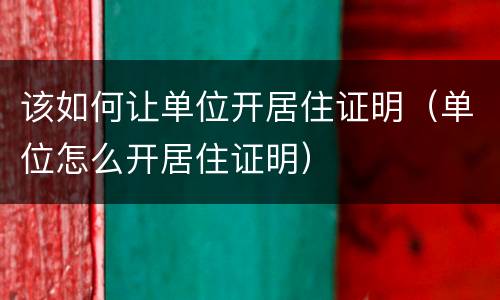 该如何让单位开居住证明（单位怎么开居住证明）
