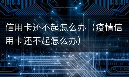 信用卡还不起怎么办（疫情信用卡还不起怎么办）