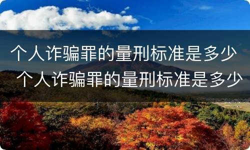 个人诈骗罪的量刑标准是多少 个人诈骗罪的量刑标准是多少钱