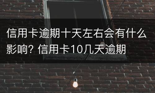 信用卡逾期十天左右会有什么影响? 信用卡10几天逾期