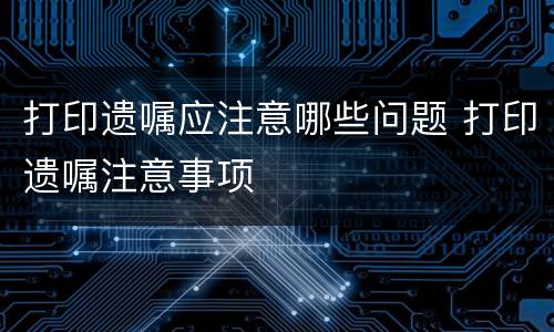 打印遗嘱应注意哪些问题 打印遗嘱注意事项