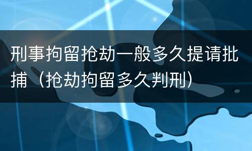 刑事拘留抢劫一般多久提请批捕（抢劫拘留多久判刑）