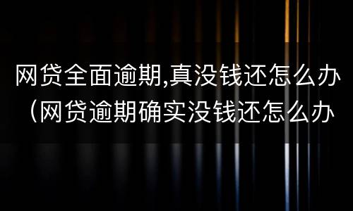 网贷全面逾期,真没钱还怎么办（网贷逾期确实没钱还怎么办）