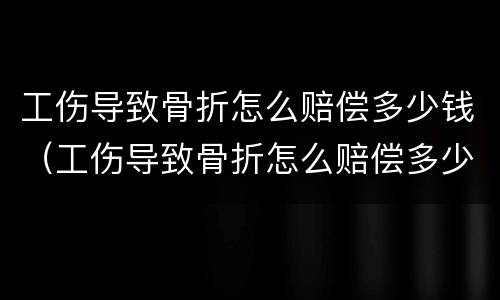 工伤导致骨折怎么赔偿多少钱（工伤导致骨折怎么赔偿多少钱合适）