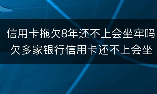 信用卡拖欠8年还不上会坐牢吗 欠多家银行信用卡还不上会坐牢吗