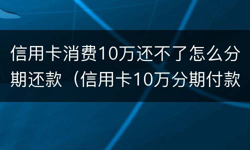 信用卡消费10万还不了怎么分期还款（信用卡10万分期付款利息每月多少）