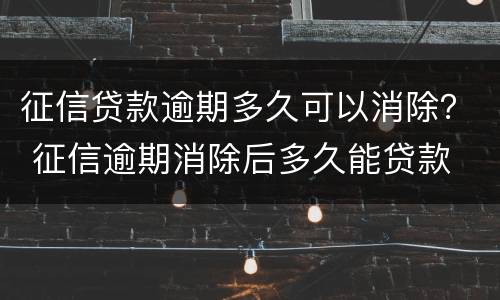 征信贷款逾期多久可以消除？ 征信逾期消除后多久能贷款