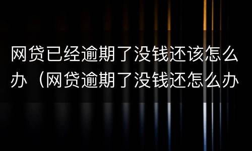 网贷已经逾期了没钱还该怎么办（网贷逾期了没钱还怎么办?）