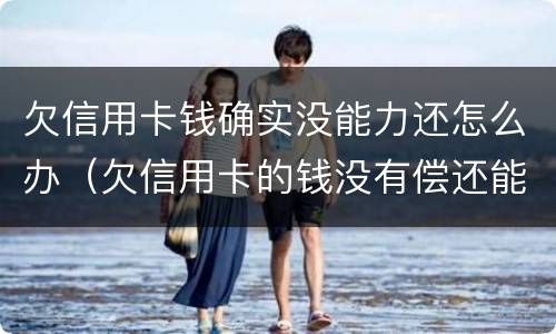 欠信用卡钱确实没能力还怎么办（欠信用卡的钱没有偿还能力了怎么办）