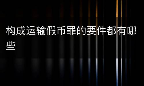 构成运输假币罪的要件都有哪些
